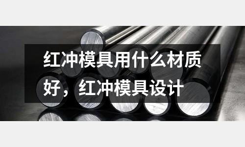 红冲模具用什么材质好，红冲模具设计