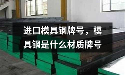 进口模具钢牌号，模具钢是什么材质牌号