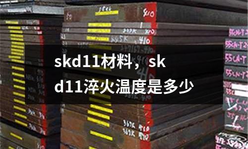 skd11材料，skd11淬火温度是多少