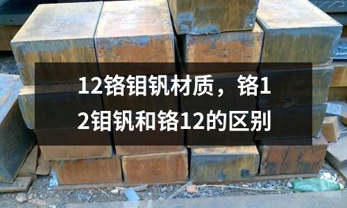 12铬钼钒材质，铬12钼钒和铬12的区别