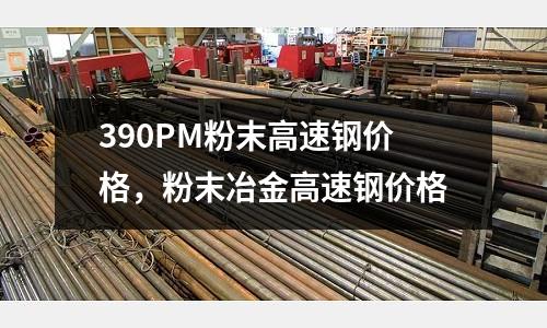 390PM粉末高速钢价格，粉末冶金高速钢价格