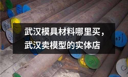 武汉模具材料哪里买，武汉卖模型的实体店