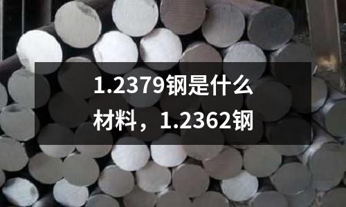 1.2379钢是什么材料，1.2362钢