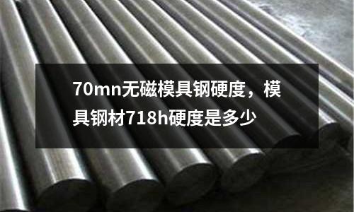 70mn无磁模具钢硬度，模具钢材718h硬度是多少