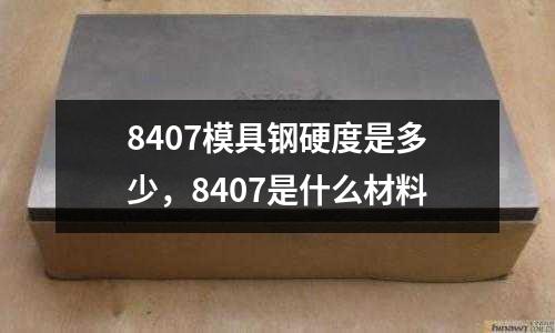 8407模具钢硬度是多少，8407是什么材料