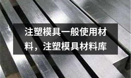 注塑模具一般使用材料，注塑模具材料库