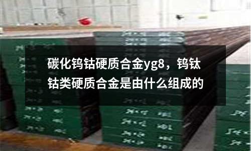 碳化钨钴硬质合金yg8，钨钛钴类硬质合金是由什么组成的