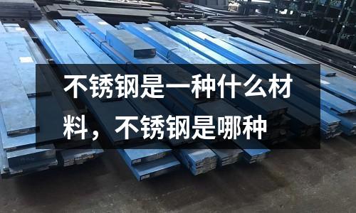 不锈钢是一种什么材料，不锈钢是哪种