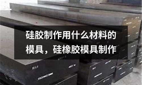 硅胶制作用什么材料的模具，硅橡胶模具制作