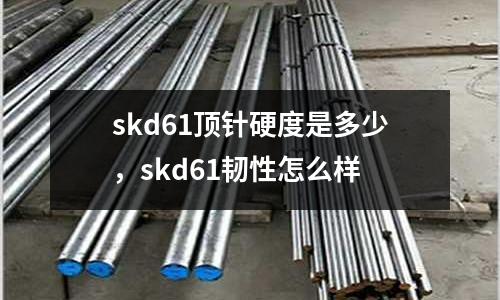 skd61顶针硬度是多少，skd61韧性怎么样