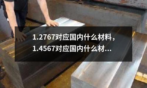 1.2767对应国内什么材料，1.4567对应国内什么材料
