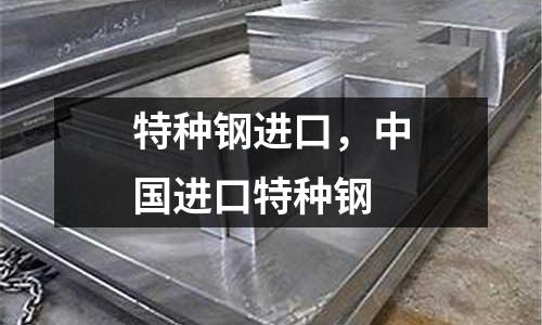 特种钢进口，中国进口特种钢