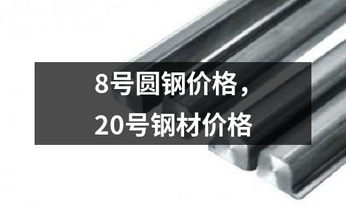 8号圆钢价格，20号钢材价格