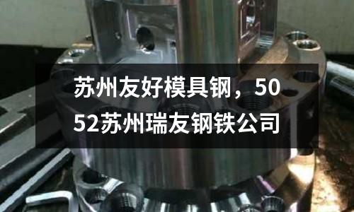 苏州友好模具钢，5052苏州瑞友钢铁公司