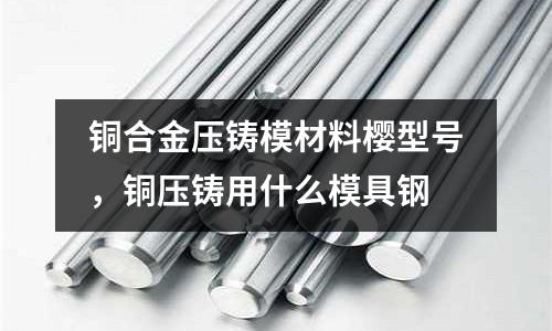 铜合金压铸模材料樱型号，铜压铸用什么模具钢