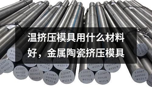 温挤压模具用什么材料好，金属陶瓷挤压模具