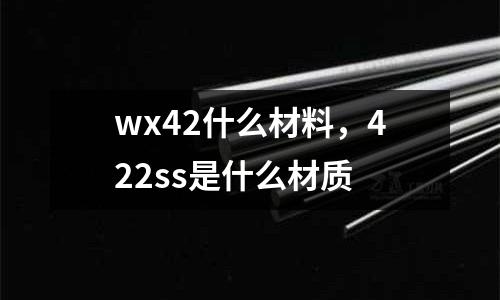 wx42什么材料，422ss是什么材质