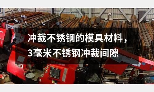 冲裁不锈钢的模具材料，3毫米不锈钢冲裁间隙