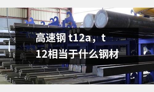 高速钢 t12a，t12相当于什么钢材