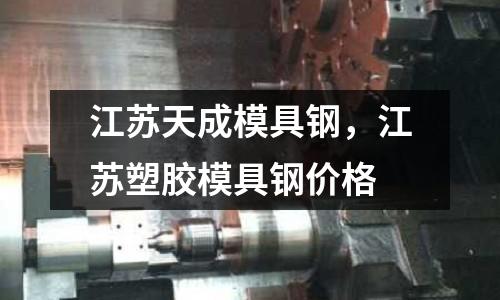 江苏天成模具钢，江苏塑胶模具钢价格