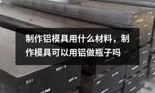 制作铝模具用什么材料，制作模具可以用铝做瓶子吗