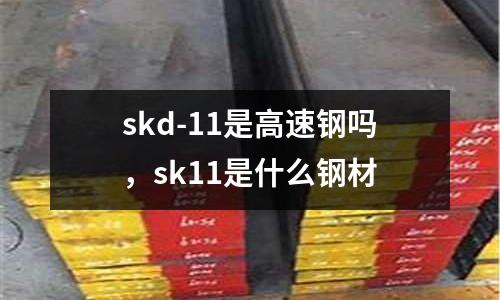 skd-11是高速钢吗，sk11是什么钢材