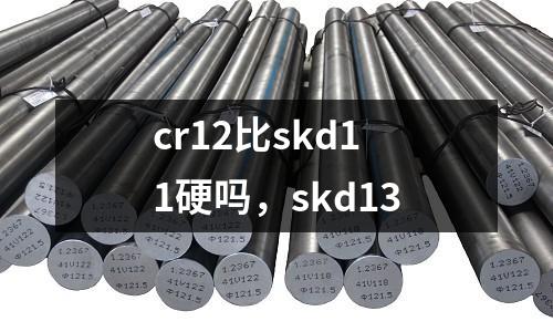 cr12比skd11硬吗，skd13