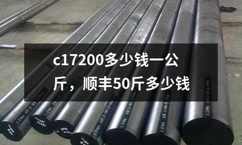 c17200多少钱一公斤，顺丰50斤多少钱
