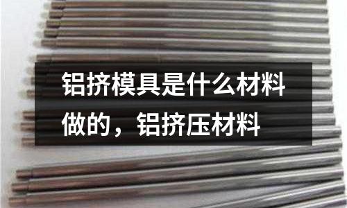 铝挤模具是什么材料做的，铝挤压材料