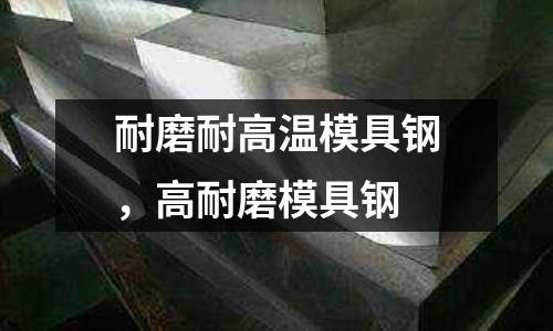 耐磨耐高温模具钢，高耐磨模具钢