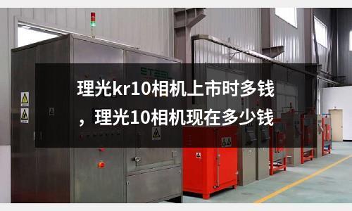 理光kr10相机上市时多钱，理光10相机现在多少钱