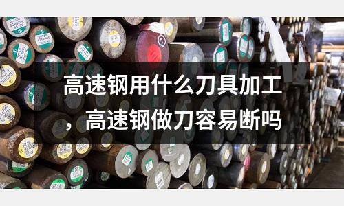 高速钢用什么刀具加工，高速钢做刀容易断吗