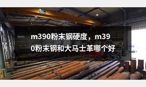 m390粉末钢硬度，m390粉末钢和大马士革哪个好