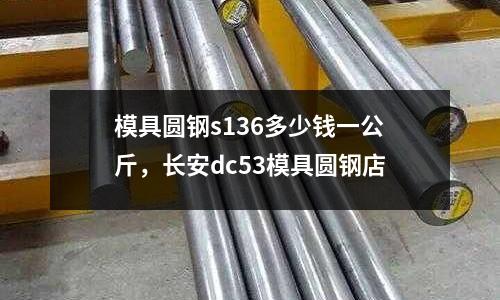 模具圆钢s136多少钱一公斤，长安dc53模具圆钢店
