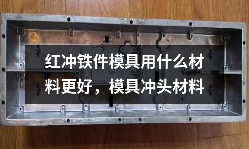 红冲铁件模具用什么材料更好，模具冲头材料
