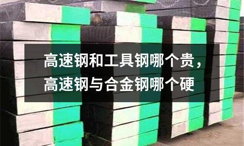 高速钢和工具钢哪个贵，高速钢与合金钢哪个硬