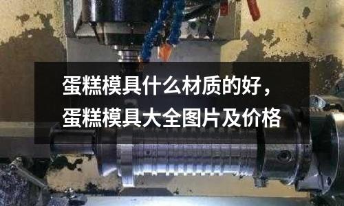 蛋糕模具什么材质的好，蛋糕模具大全图片及价格