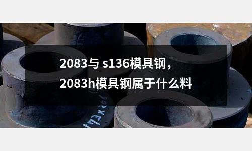 2083与 s136模具钢，2083h模具钢属于什么料