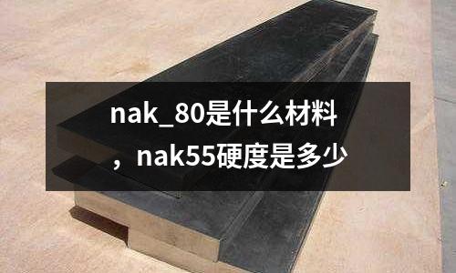 nak_80是什么材料，nak55硬度是多少