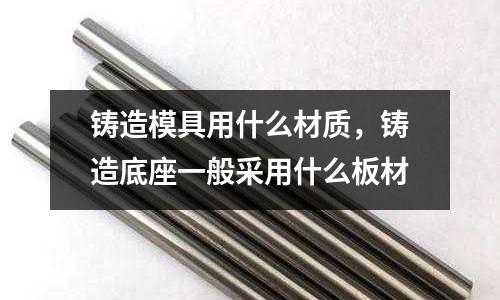 铸造模具用什么材质，铸造底座一般采用什么板材