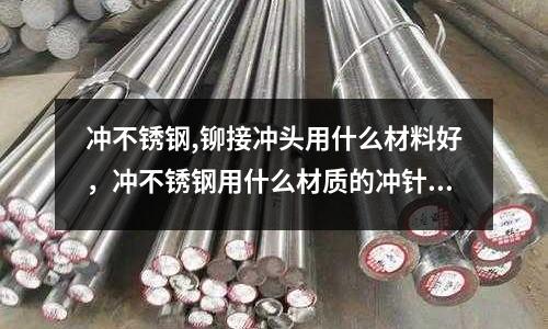 冲不锈钢,铆接冲头用什么材料好，冲不锈钢用什么材质的冲针好