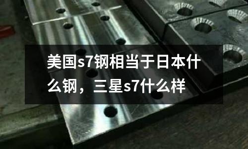 美国s7钢相当于日本什么钢，三星s7什么样