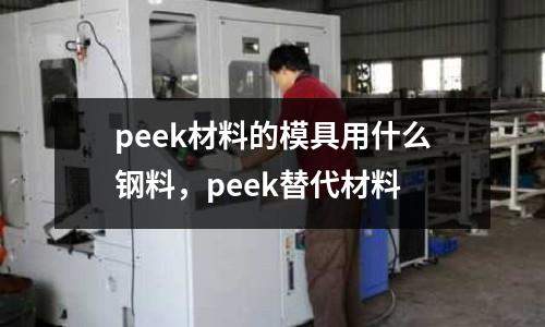 peek材料的模具用什么钢料，peek替代材料