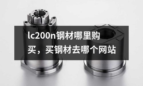 lc200n钢材哪里购买，买钢材去哪个网站