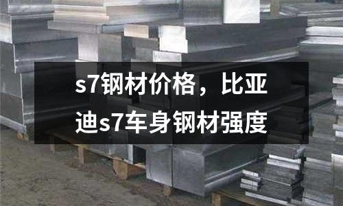 s7钢材价格，比亚迪s7车身钢材强度