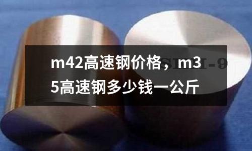 m42高速钢价格，m35高速钢多少钱一公斤