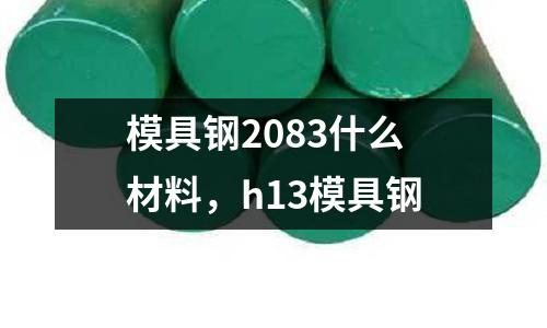 模具钢2083什么材料，h13模具钢