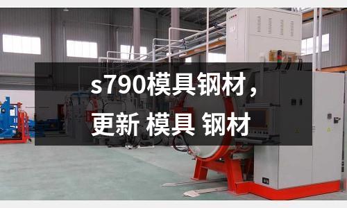 s790模具钢材，更新 模具 钢材