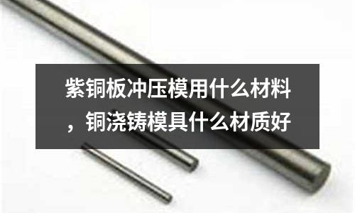 紫铜板冲压模用什么材料，铜浇铸模具什么材质好