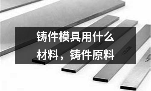 铸件模具用什么材料，铸件原料